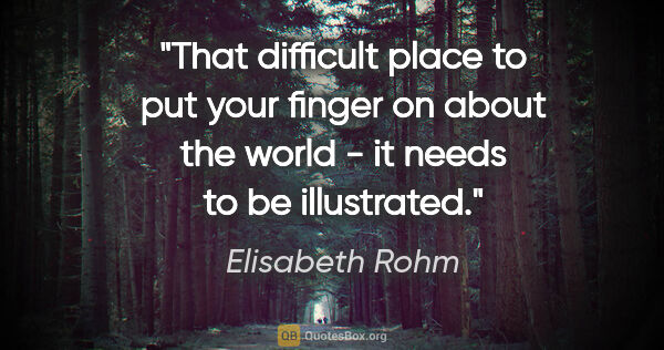 Elisabeth Rohm quote: "That difficult place to put your finger on about the world -..."