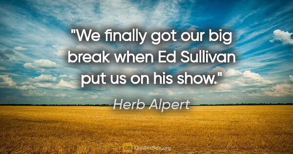 Herb Alpert quote: "We finally got our big break when Ed Sullivan put us on his show."