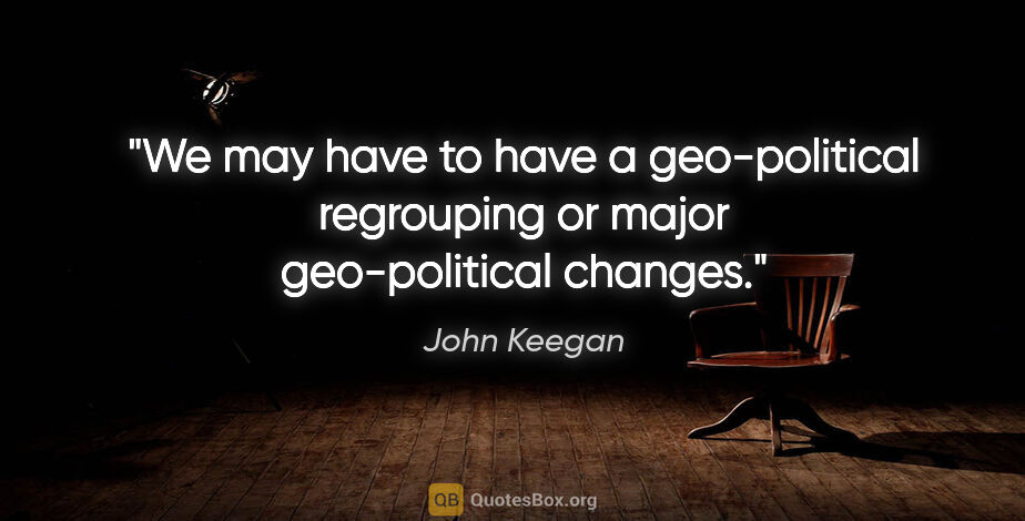 John Keegan quote: "We may have to have a geo-political regrouping or major..."