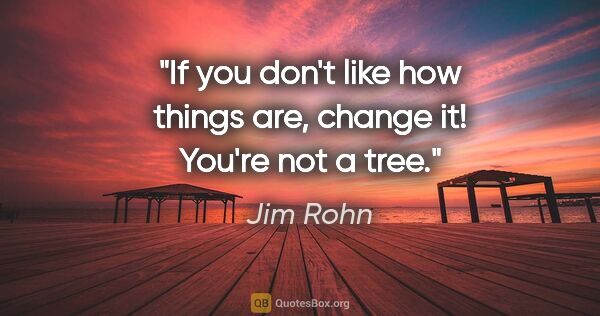 Jim Rohn quote: "If you don't like how things are, change it! You're not a tree."