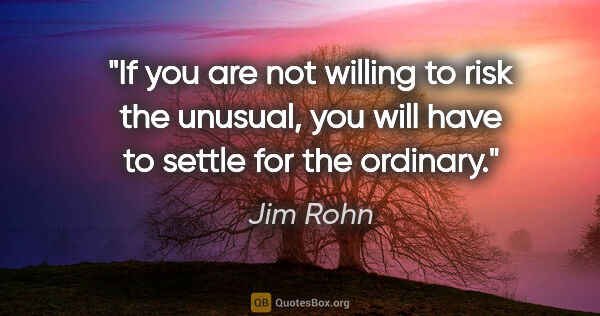 Jim Rohn quote: "If you are not willing to risk the unusual, you will have to..."