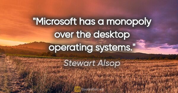 Stewart Alsop quote: "Microsoft has a monopoly over the desktop operating systems."