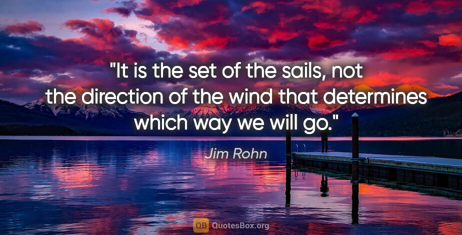 Jim Rohn quote: "It is the set of the sails, not the direction of the wind that..."