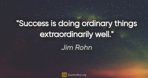 Jim Rohn quote: "Success is doing ordinary things extraordinarily well."