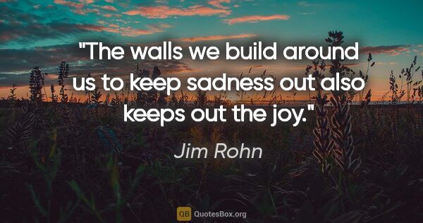 Jim Rohn quote: "The walls we build around us to keep sadness out also keeps..."