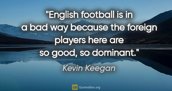 Kevin Keegan quote: "English football is in a bad way because the foreign players..."