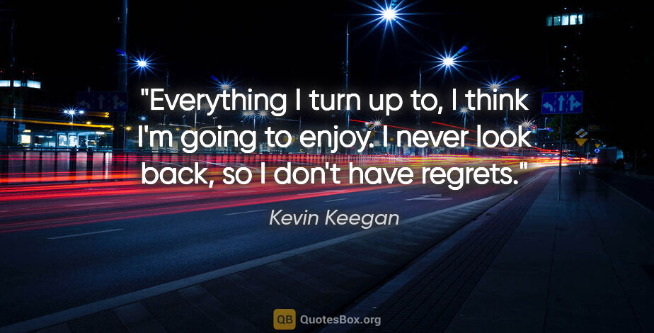Kevin Keegan quote: "Everything I turn up to, I think I'm going to enjoy. I never..."