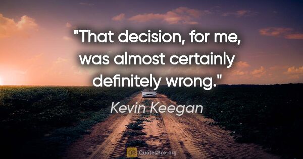 Kevin Keegan quote: "That decision, for me, was almost certainly definitely wrong."
