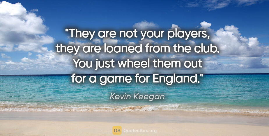 Kevin Keegan quote: "They are not your players, they are loaned from the club. You..."