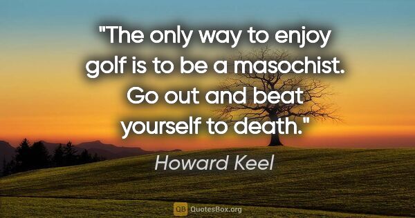 Howard Keel quote: "The only way to enjoy golf is to be a masochist. Go out and..."