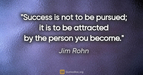 Jim Rohn quote: "Success is not to be pursued; it is to be attracted by the..."