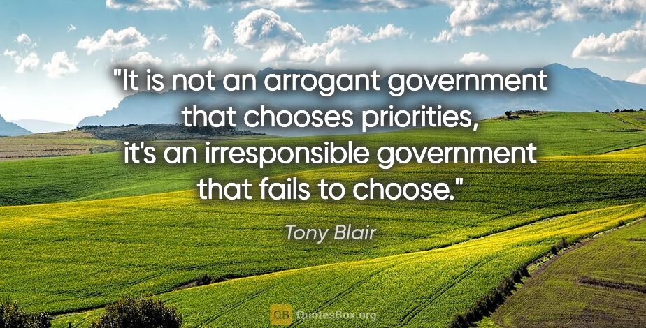 Tony Blair quote: "It is not an arrogant government that chooses priorities, it's..."