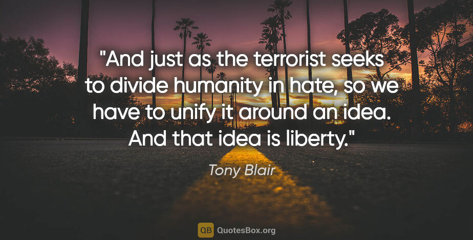 Tony Blair quote: "And just as the terrorist seeks to divide humanity in hate, so..."
