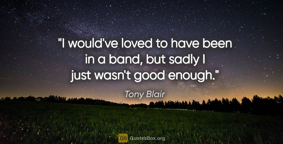 Tony Blair quote: "I would've loved to have been in a band, but sadly I just..."