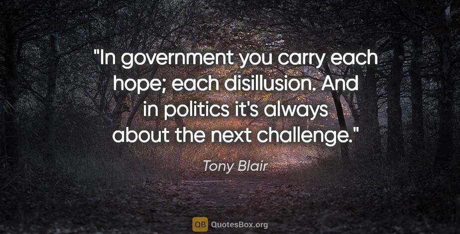 Tony Blair quote: "In government you carry each hope; each disillusion. And in..."