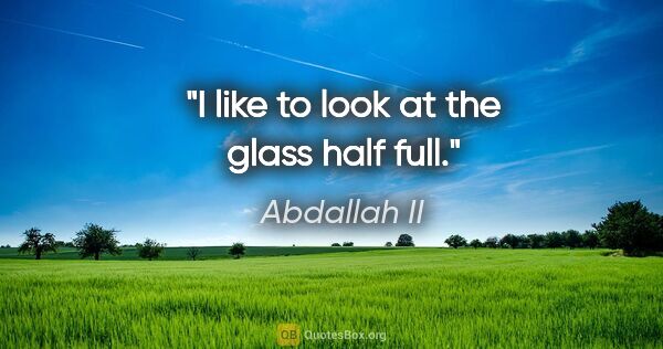 Abdallah II quote: "I like to look at the glass half full."