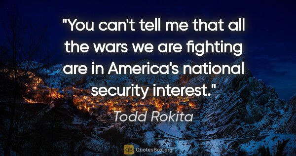 Todd Rokita quote: "You can't tell me that all the wars we are fighting are in..."
