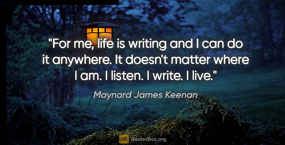 Maynard James Keenan quote: "For me, life is writing and I can do it anywhere. It doesn't..."