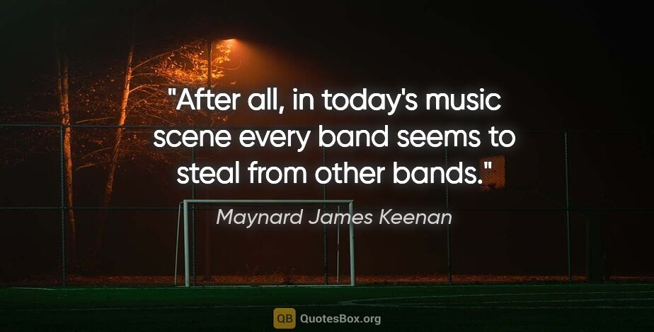 Maynard James Keenan quote: "After all, in today's music scene every band seems to steal..."