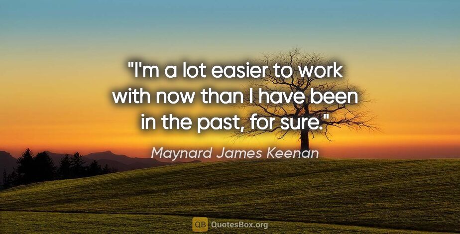 Maynard James Keenan quote: "I'm a lot easier to work with now than I have been in the..."