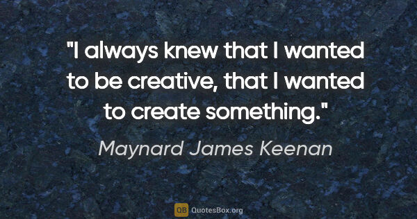 Maynard James Keenan quote: "I always knew that I wanted to be creative, that I wanted to..."