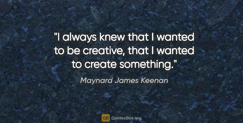 Maynard James Keenan quote: "I always knew that I wanted to be creative, that I wanted to..."