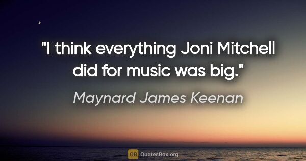 Maynard James Keenan quote: "I think everything Joni Mitchell did for music was big."