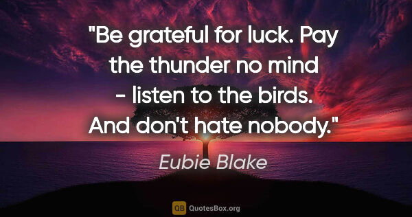Eubie Blake quote: "Be grateful for luck. Pay the thunder no mind - listen to the..."