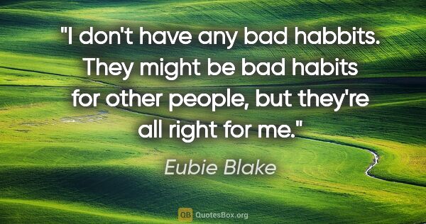 Eubie Blake quote: "I don't have any bad habbits. They might be bad habits for..."