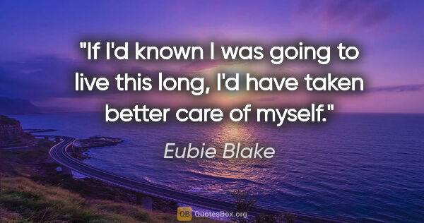 Eubie Blake quote: "If I'd known I was going to live this long, I'd have taken..."