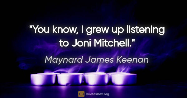 Maynard James Keenan quote: "You know, I grew up listening to Joni Mitchell."