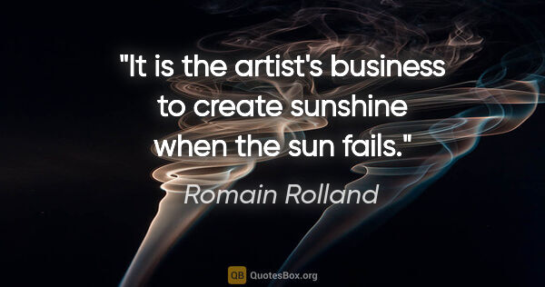 Romain Rolland quote: "It is the artist's business to create sunshine when the sun..."