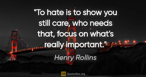 Henry Rollins quote: "To hate is to show you still care, who needs that, focus on..."