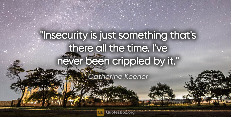 Catherine Keener quote: "Insecurity is just something that's there all the time. I've..."