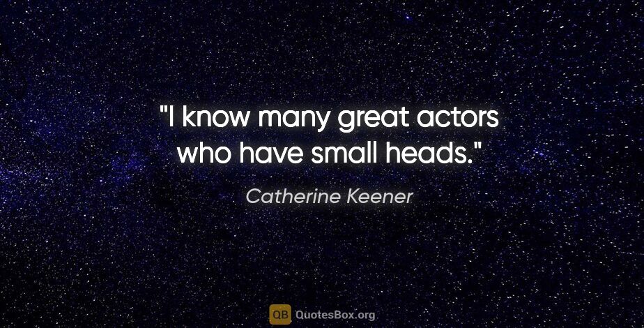 Catherine Keener quote: "I know many great actors who have small heads."