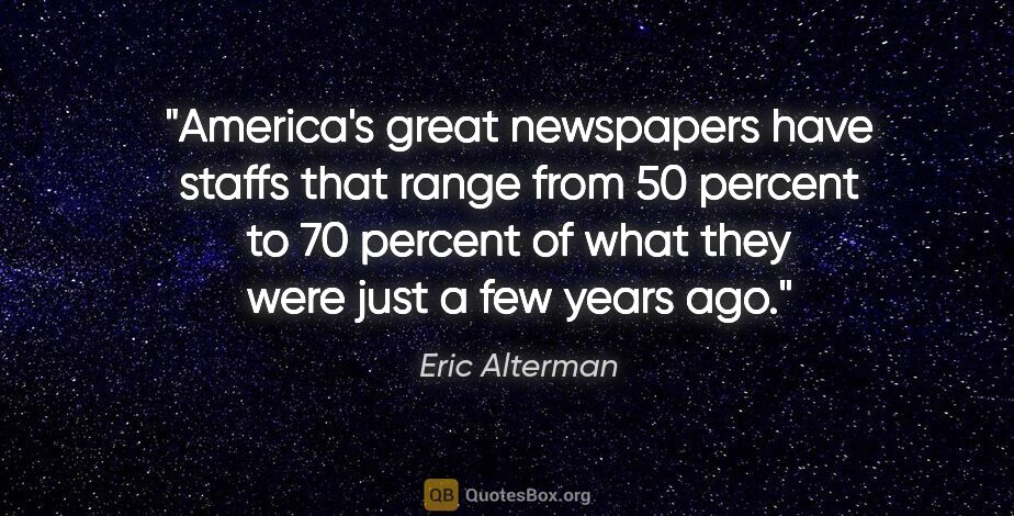 Eric Alterman quote: "America's great newspapers have staffs that range from 50..."