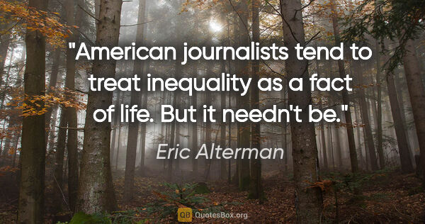 Eric Alterman quote: "American journalists tend to treat inequality as a fact of..."