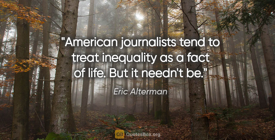 Eric Alterman quote: "American journalists tend to treat inequality as a fact of..."