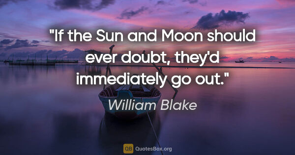 William Blake quote: "If the Sun and Moon should ever doubt, they'd immediately go out."