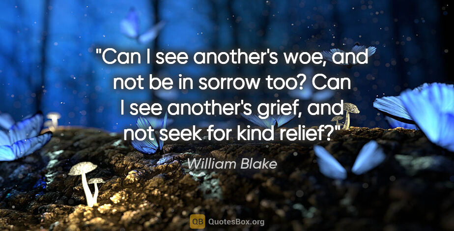 William Blake quote: "Can I see another's woe, and not be in sorrow too? Can I see..."
