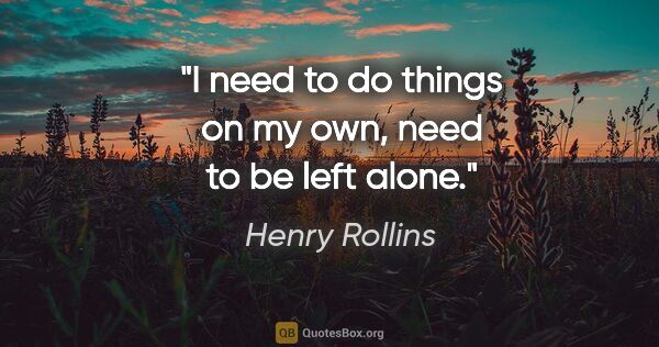 Henry Rollins quote: "I need to do things on my own, need to be left alone."