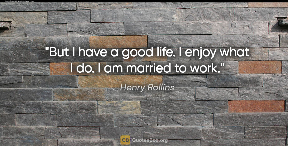 Henry Rollins quote: "But I have a good life. I enjoy what I do. I am married to work."