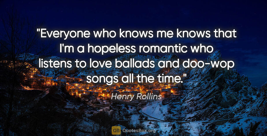 Henry Rollins quote: "Everyone who knows me knows that I'm a hopeless romantic who..."