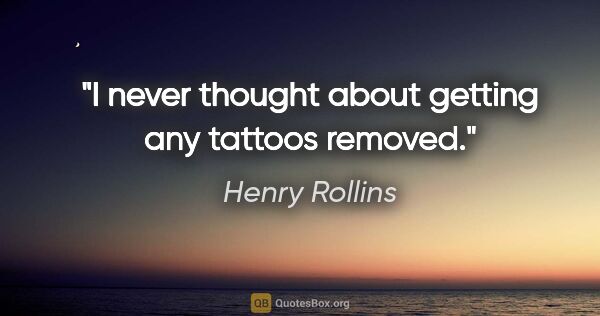 Henry Rollins quote: "I never thought about getting any tattoos removed."