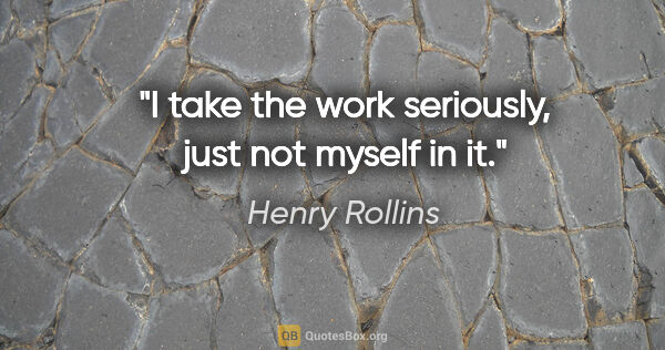 Henry Rollins quote: "I take the work seriously, just not myself in it."