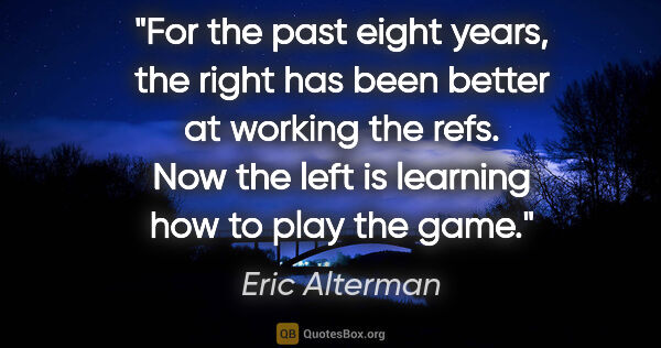 Eric Alterman quote: "For the past eight years, the right has been better at working..."