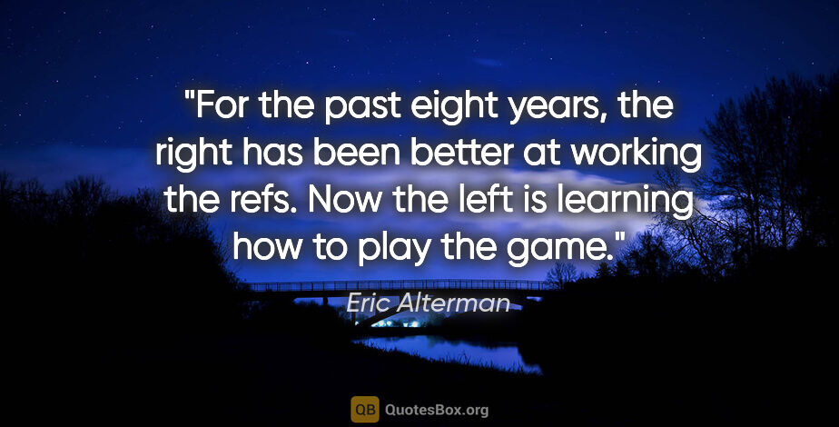 Eric Alterman quote: "For the past eight years, the right has been better at working..."