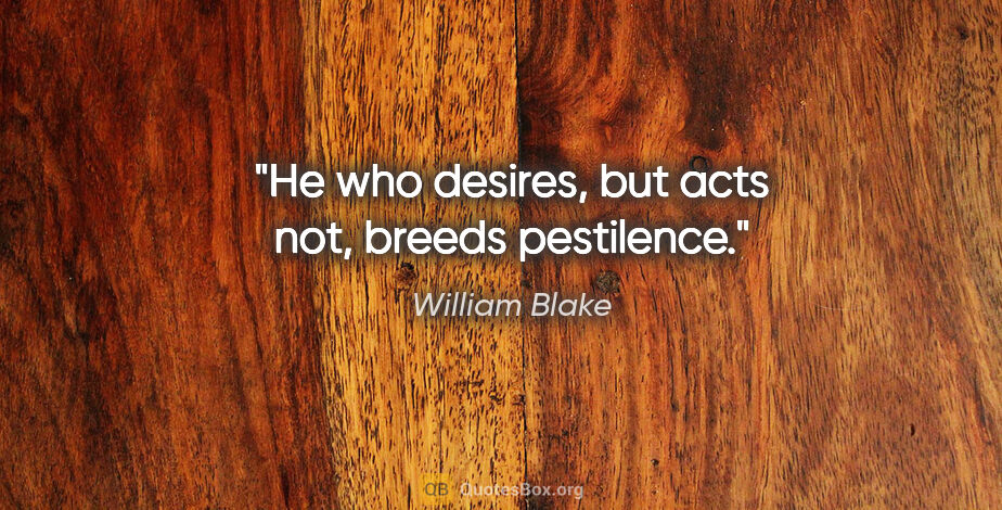 William Blake quote: "He who desires, but acts not, breeds pestilence."