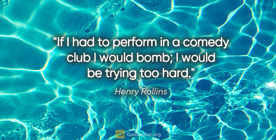 Henry Rollins quote: "If I had to perform in a comedy club I would bomb; I would be..."