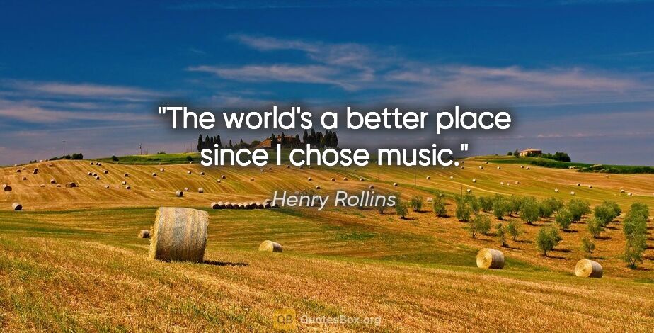 Henry Rollins quote: "The world's a better place since I chose music."